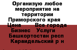 Организую любое мероприятие на территории Приморского края. › Цена ­ 1 - Все города Бизнес » Услуги   . Башкортостан респ.,Караидельский р-н